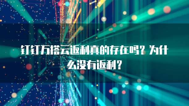 钉钉万搭云返利真的存在吗?为什么没有返利?