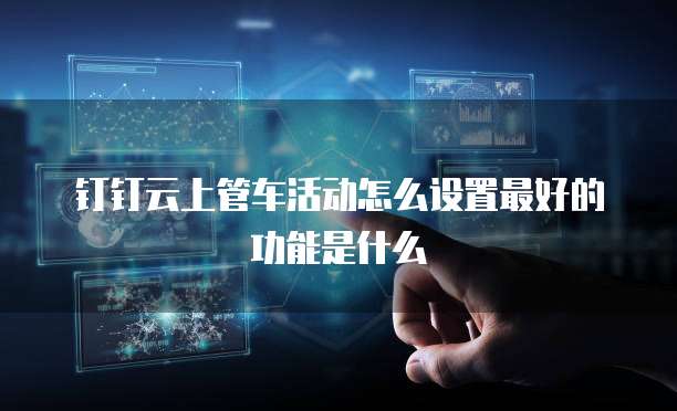 钉钉云上管车活动怎么设置最好的功能是什么
