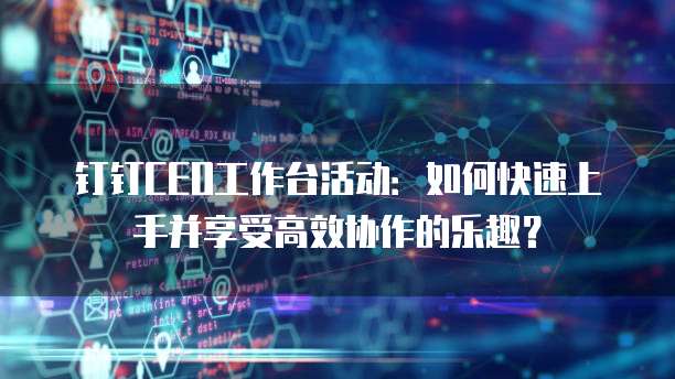 钉钉CEO工作台活动:如何快速上手并享受高效协作的乐趣?