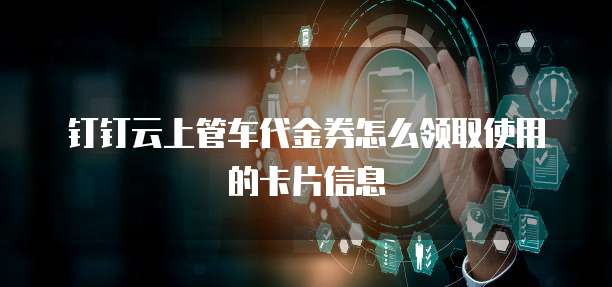 钉钉云上管车代金券怎么领取使用的卡片信息