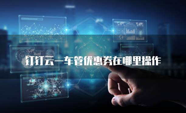 钉钉云一车管优惠券在哪里操作