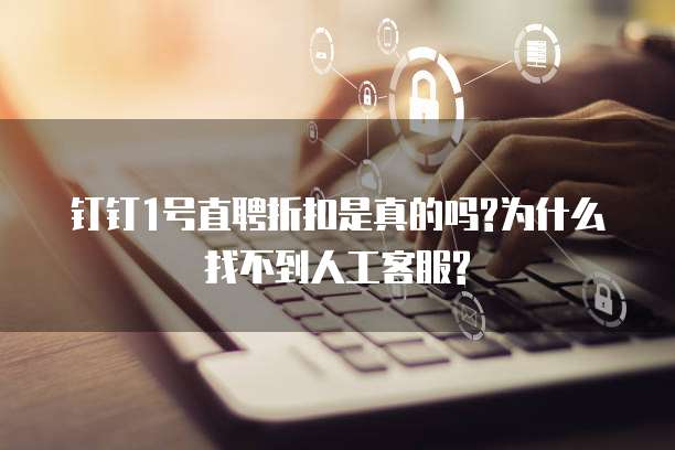 钉钉1号直聘折扣是真的吗?为什么找不到人工客服?