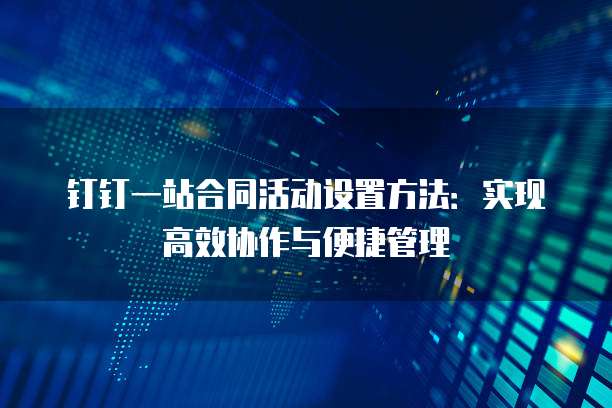 钉钉一站合同活动设置方法:实现高效协作与便捷管理