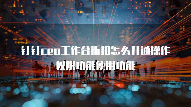 钉钉ceo工作台折扣怎么开通操作权限功能使用功能