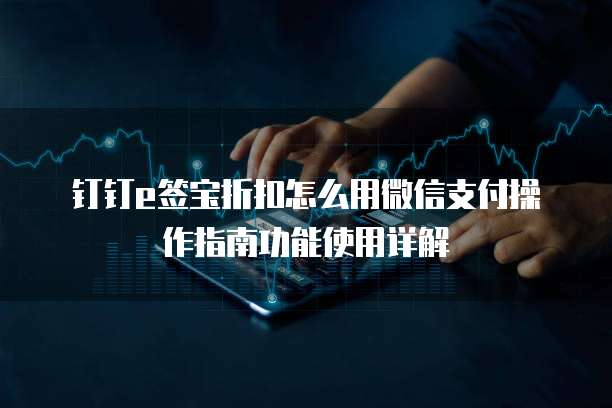 钉钉e签宝折扣怎么用微信支付操作指南功能使用详解