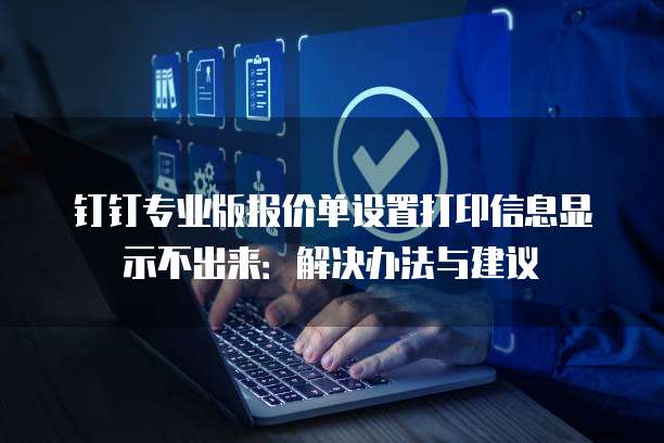 钉钉专业版报价单设置打印信息显示不出来:解决办法与建议