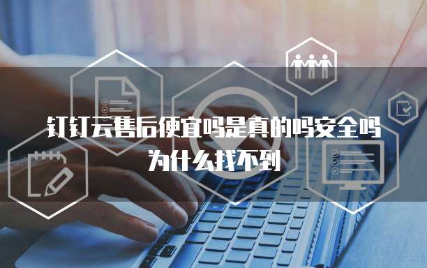 钉钉云售后便宜吗是真的吗安全吗为什么找不到
