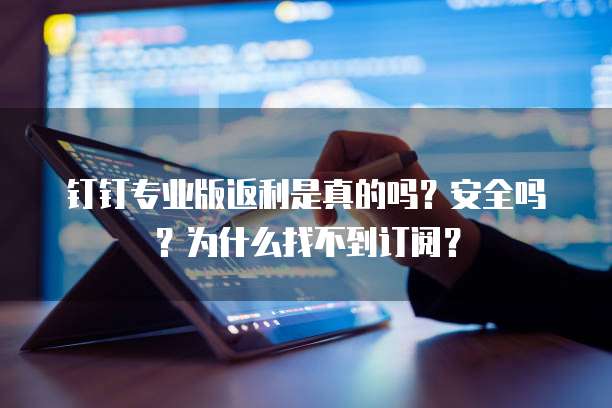 钉钉专业版返利是真的吗？安全吗？为什么找不到订阅？