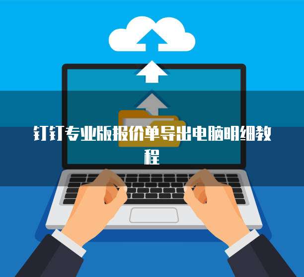 钉钉专业版报价单导出电脑明细教程