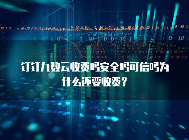 钉钉九数云收费吗安全吗可信吗为什么还要收费?