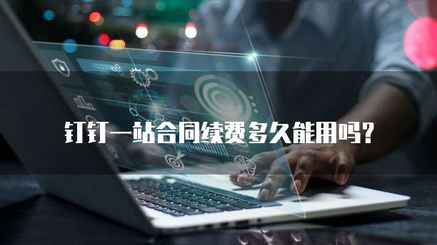 钉钉一站合同续费多久能用吗?