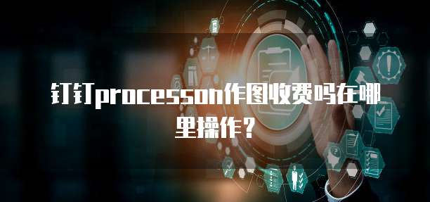 钉钉processon作图收费吗在哪里操作?