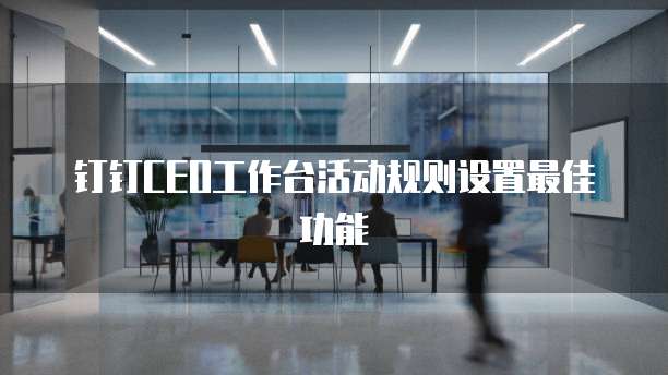 钉钉CEO工作台活动规则设置最佳功能