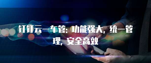 钉钉云一车管: 功能强大, 统一管理, 安全高效