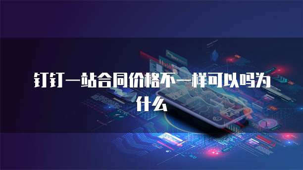 钉钉一站合同价格不一样可以吗为什么