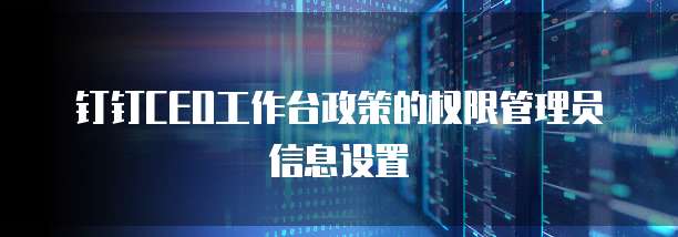 钉钉CEO工作台政策的权限管理员信息设置