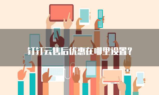 钉钉云售后优惠在哪里设置?