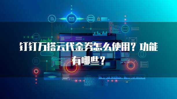 钉钉万搭云代金券怎么使用?功能有哪些?