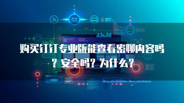 购买钉钉专业版能查看密聊内容吗?安全吗?为什么?