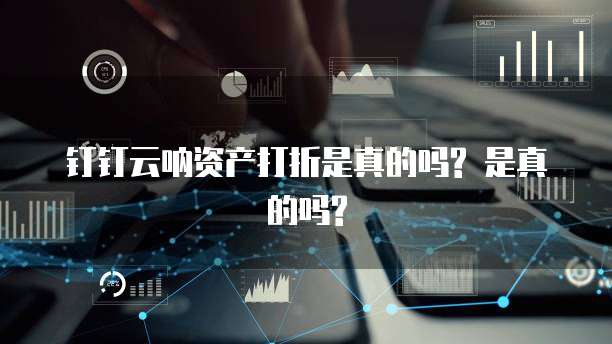钉钉云呐资产打折是真的吗? 是真的吗?