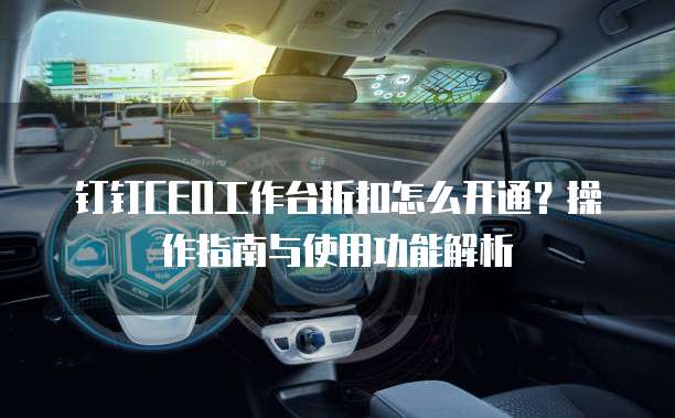 钉钉CEO工作台折扣怎么开通?操作指南与使用功能解析