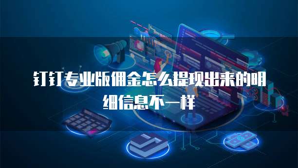 钉钉专业版佣金怎么提现出来的明细信息不一样