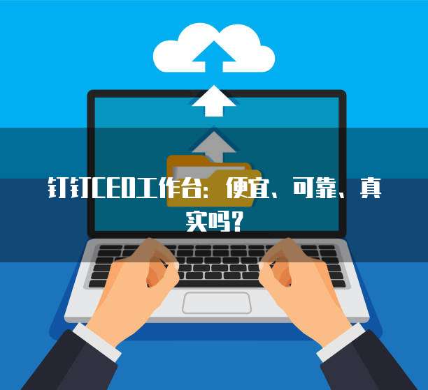钉钉CEO工作台:便宜、可靠、真实吗?