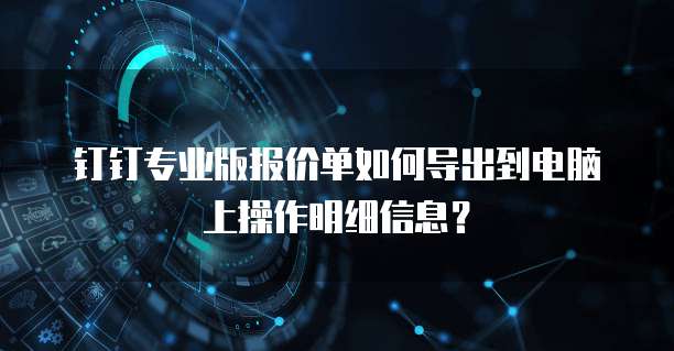钉钉专业版报价单如何导出到电脑上操作明细信息?
