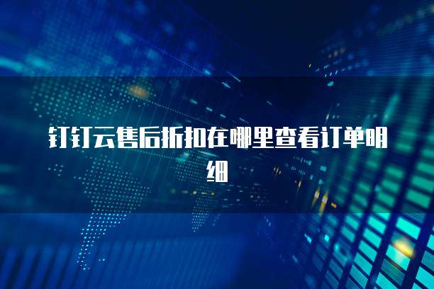 钉钉云售后折扣在哪里查看订单明细