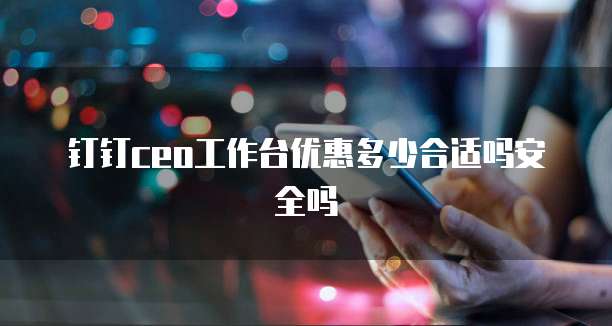钉钉ceo工作台优惠多少合适吗安全吗
