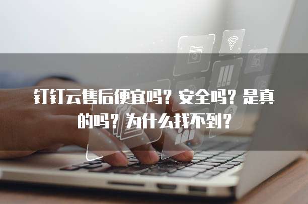 钉钉云售后便宜吗?安全吗?是真的吗?为什么找不到?
