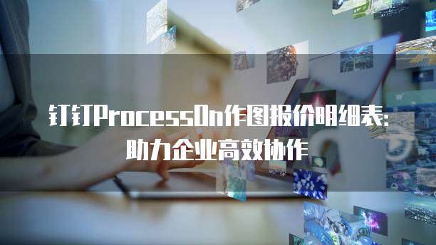 钉钉ProcessOn作图报价明细表：助力企业高效协作