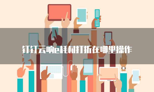 钉钉云呐e耗材打折在哪里操作