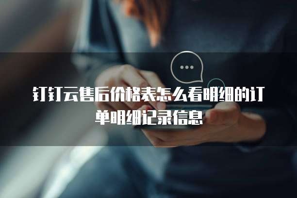 钉钉云售后价格表怎么看明细的订单明细记录信息