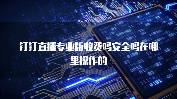 钉钉直播专业版收费吗安全吗在哪里操作的