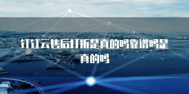 钉钉云售后打折是真的吗靠谱吗是真的吗