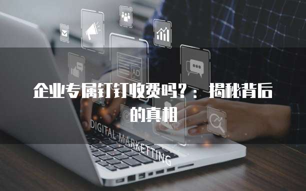 企业专属钉钉收费吗?:揭秘背后的真相