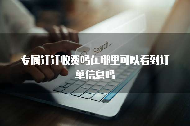专属钉钉收费吗在哪里可以看到订单信息吗