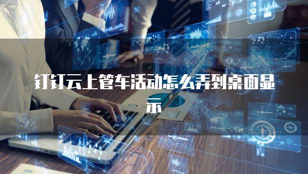 钉钉云上管车活动怎么弄到桌面显示