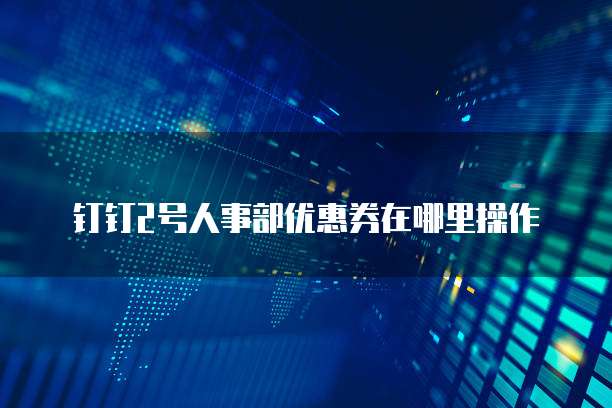 钉钉2号人事部优惠券在哪里操作