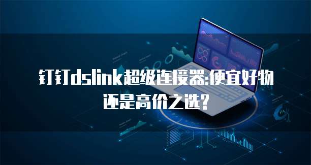 钉钉dslink超级连接器:便宜好物还是高价之选?