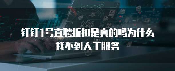钉钉1号直聘折扣是真的吗为什么找不到人工服务