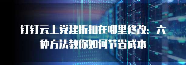 钉钉云上党建折扣在哪里修改:六种方法教你如何节省成本