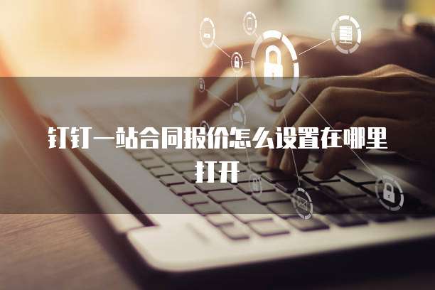 钉钉一站合同报价怎么设置在哪里打开