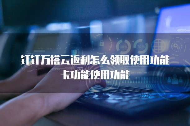 钉钉万搭云返利怎么领取使用功能卡功能使用功能