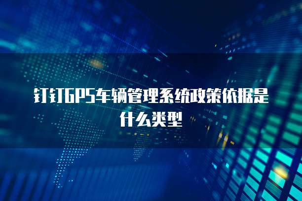 钉钉GPS车辆管理系统政策依据是什么类型