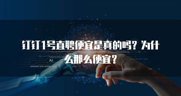 钉钉1号直聘便宜是真的吗?为什么那么便宜?