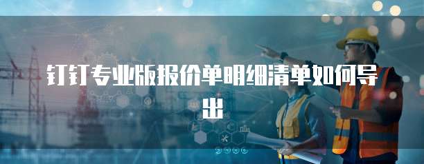 钉钉专业版报价单明细清单如何导出