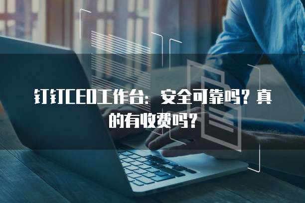 钉钉CEO工作台:安全可靠吗?真的有收费吗?