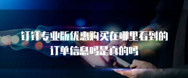 钉钉专业版优惠购买在哪里看到的订单信息吗是真的吗